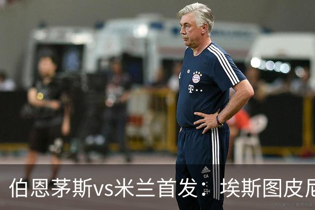伯恩茅斯vs米兰首发：埃斯图皮尼安、奇克、哈钦森先发，西塞出战