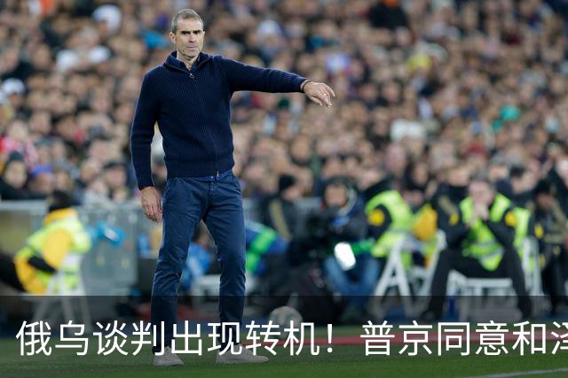 俄乌谈判出现转机！普京同意和泽连斯基见面，地点却让人感到意外