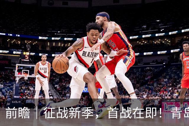 前瞻｜征战新季，首战在即！青岛崂山啤酒客场对阵新疆广汇能源