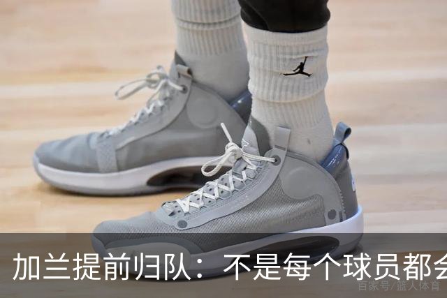 加兰提前归队：不是每个球员都会在7月份那么早回来