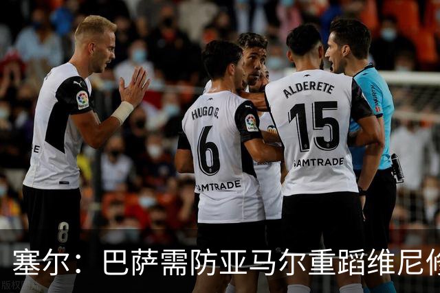 塞尔：巴萨需防亚马尔重蹈维尼修斯覆辙，当务之急是找回最佳状态