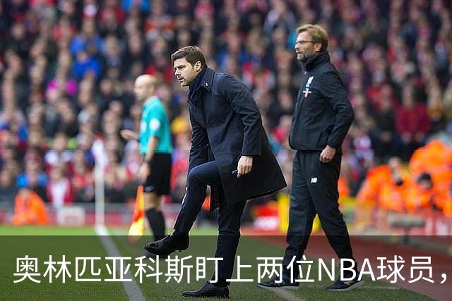 奥林匹亚科斯盯上两位NBA球员，引援名单浮出水面