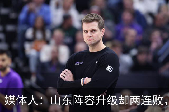 媒体人：山东阵容升级却两连败，最缺的是磨合