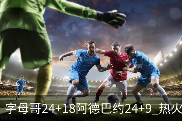 字母哥24+18阿德巴约24+9 热火力克老鹰迎赛季首胜