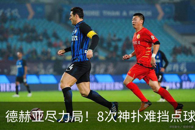 德赫亚尽力局！8次神扑难挡点球绝杀，国米8轮5次逆转真是好事吗