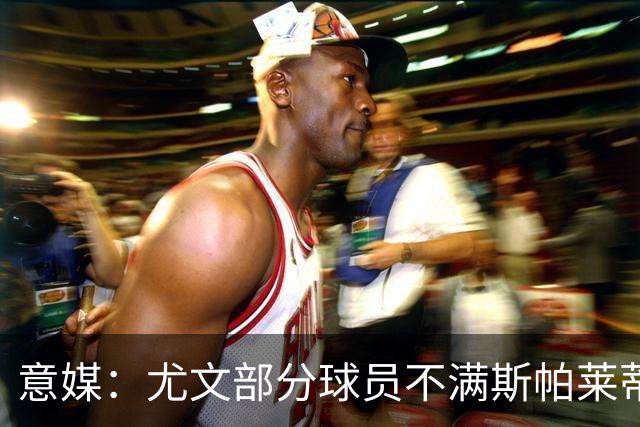 意媒：尤文部分球员不满斯帕莱蒂训练，嫌其讲话过多降低训练强度