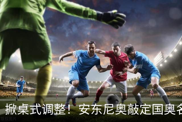 掀桌式调整！安东尼奥敲定国奥名单，03、04，老将全部落选！