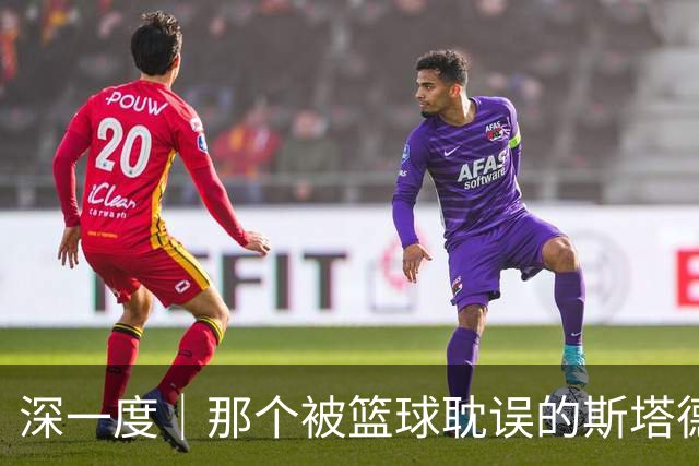 深一度｜那个被篮球耽误的斯塔德迈尔，实现了儿时的警察梦