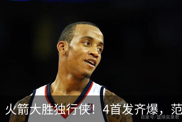 火箭大胜独行侠！4首发齐爆，范弗利特喜忧参半，斯玛特太好用！