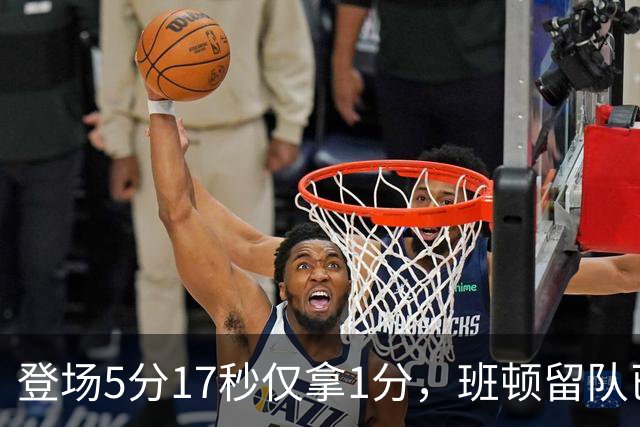 登场5分17秒仅拿1分，班顿留队已无筹码