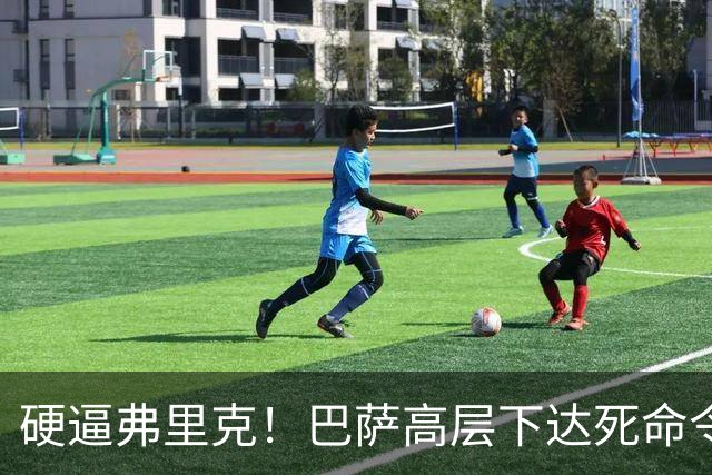 硬逼弗里克！巴萨高层下达死命令！对战大巴黎要出奇招