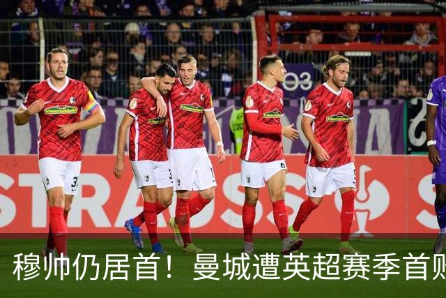 穆帅仍居首！曼城遭英超赛季首败，无缘冲击切尔西开局9连胜纪录