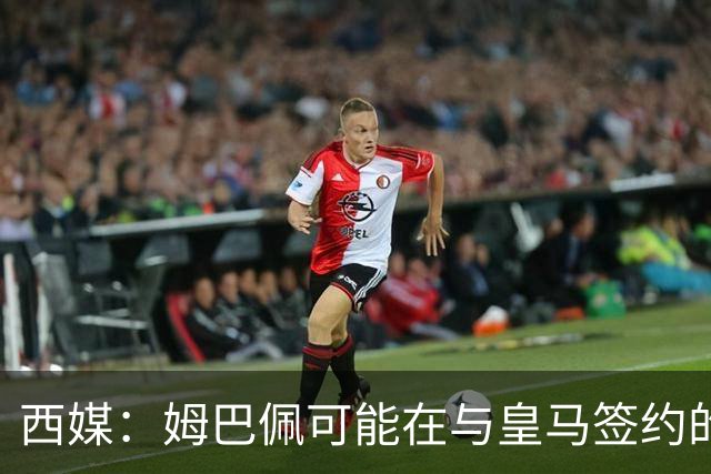 西媒：姆巴佩可能在与皇马签约的情况下对阵皇马