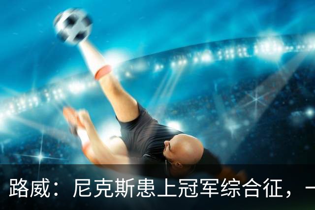 路威：尼克斯患上冠军综合征，一套打法已被摸透