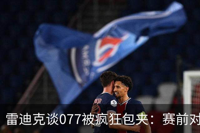 雷迪克谈077被疯狂包夹：赛前对方主帅就说想搜集素材 他们做到了