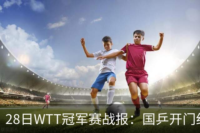 28日WTT冠军赛战报：国乒开门红！孙颖莎3-0，林诗栋3-0，陈熠3-1