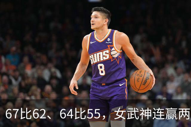 67比62、64比55，女武神连赢两场3比2反超
