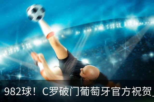 982球！C罗破门葡萄牙官方祝贺 获8.1分 将MVP让给队友