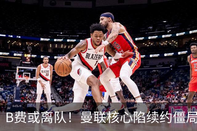 B费或离队！曼联核心陷续约僵局，基恩炮轰更衣室氛围