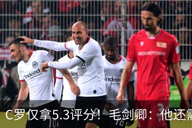 C罗仅拿5.3评分！毛剑卿：他还需踢球来证明？踢的是价值，不是球
