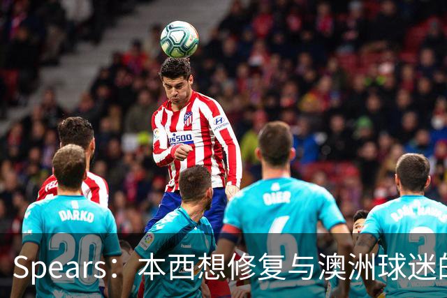 Spears：本西想修复与澳洲球迷的关系 预计他将参加明年世界杯
